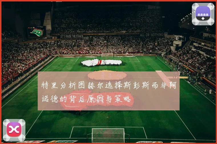 特里分析图赫尔选择斯彭斯而非阿诺德的背后原因与策略