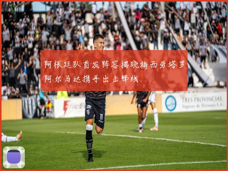 阿根廷队首发阵容揭晓梅西劳塔罗阿尔马达携手出击锋线