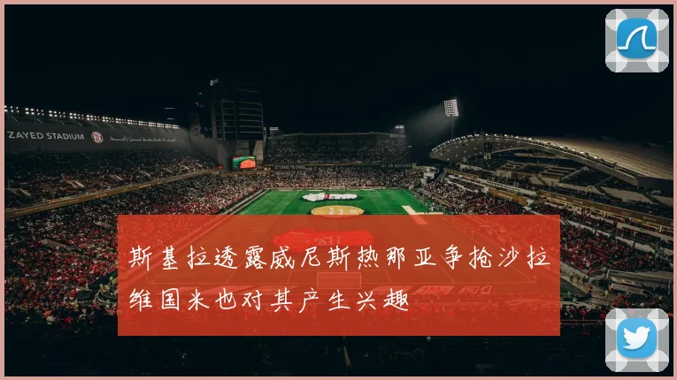 斯基拉透露威尼斯热那亚争抢沙拉维国米也对其产生兴趣