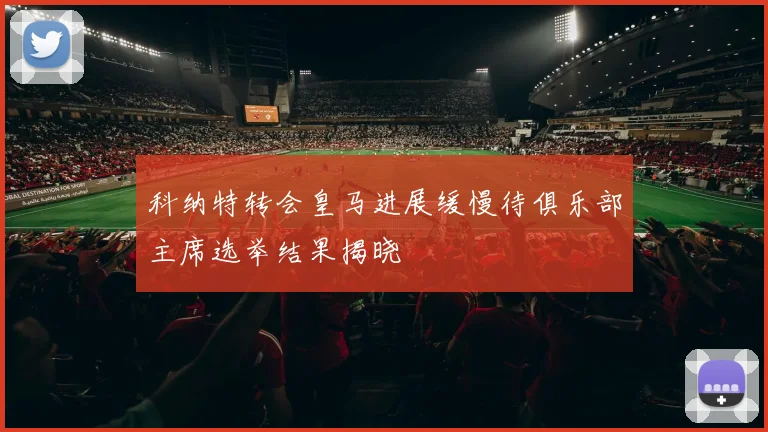 科纳特转会皇马进展缓慢待俱乐部主席选举结果揭晓