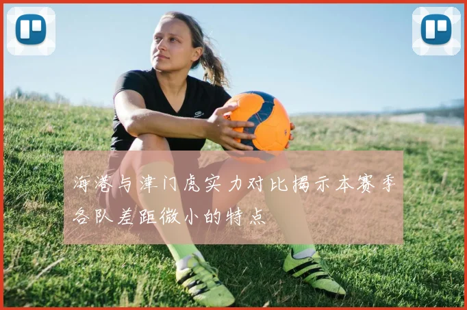 海港与津门虎实力对比揭示本赛季各队差距微小的特点