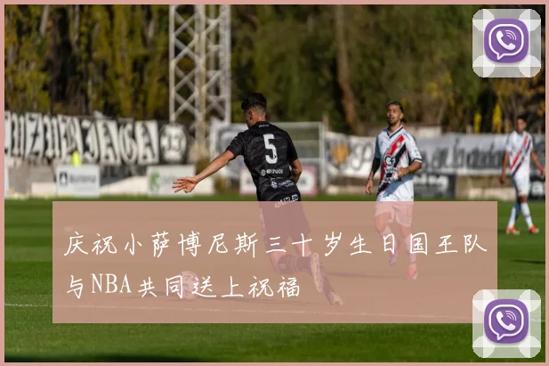 庆祝小萨博尼斯三十岁生日国王队与NBA共同送上祝福
