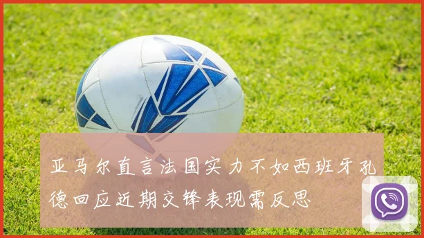 亚马尔直言法国实力不如西班牙孔德回应近期交锋表现需反思