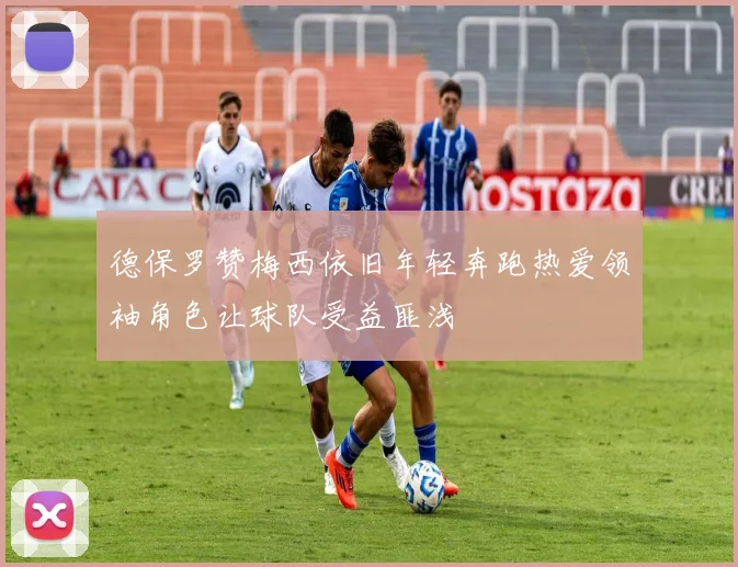 德保罗赞梅西依旧年轻奔跑热爱领袖角色让球队受益匪浅