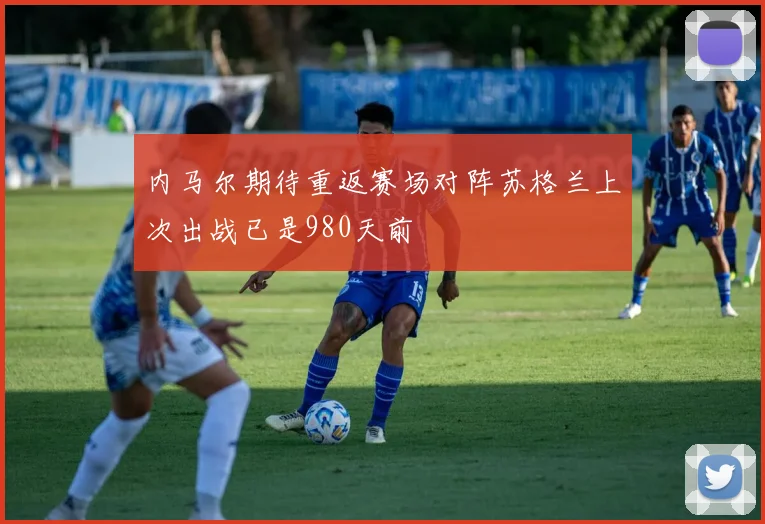 内马尔期待重返赛场对阵苏格兰上次出战已是980天前