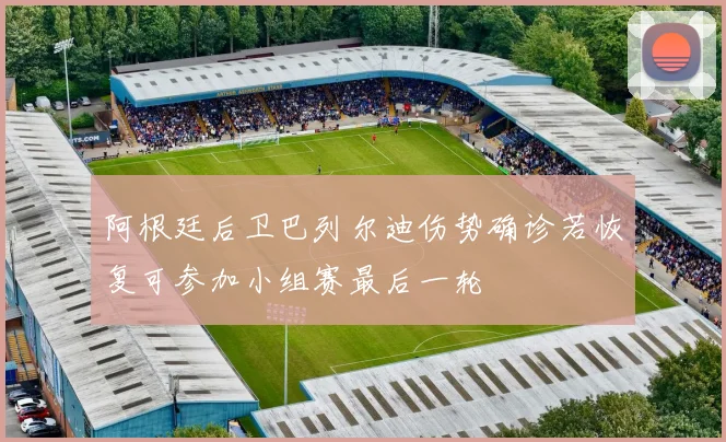 阿根廷后卫巴列尔迪伤势确诊若恢复可参加小组赛最后一轮