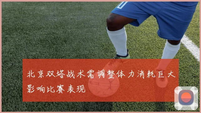 北京双塔战术需调整体力消耗巨大影响比赛表现