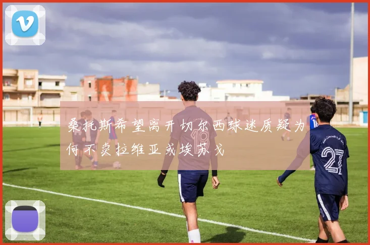 桑托斯希望离开切尔西球迷质疑为何不卖拉维亚或埃苏戈
