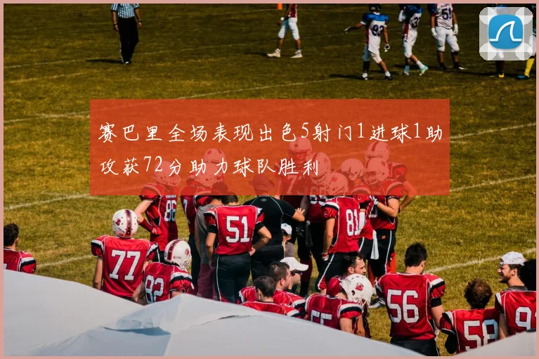 赛巴里全场表现出色5射门1进球1助攻获72分助力球队胜利